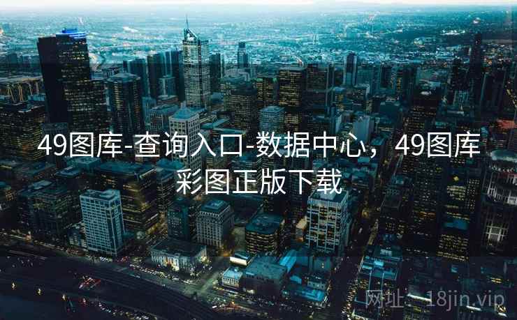 49图库-查询入口-数据中心，49图库彩图正版下载