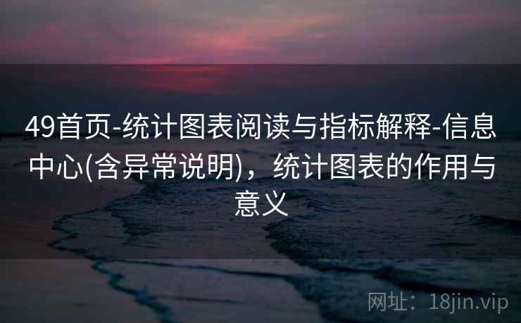 49首页-统计图表阅读与指标解释-信息中心(含异常说明)，统计图表的作用与意义