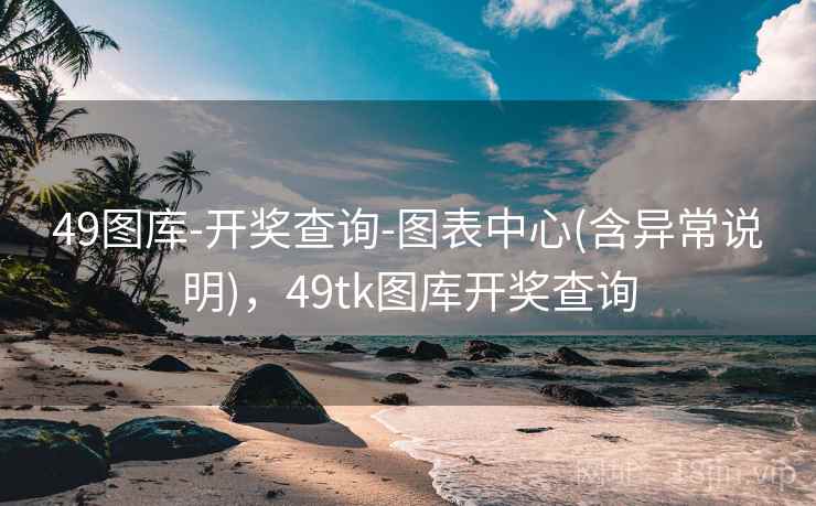 49图库-开奖查询-图表中心(含异常说明)，49tk图库开奖查询