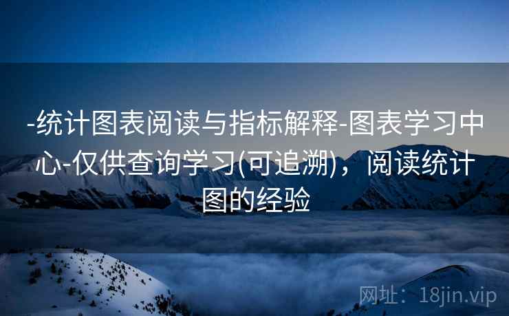 -统计图表阅读与指标解释-图表学习中心-仅供查询学习(可追溯)，阅读统计图的经验