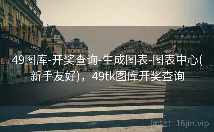 49图库-开奖查询-生成图表-图表中心(新手友好),49tk图库开奖查询