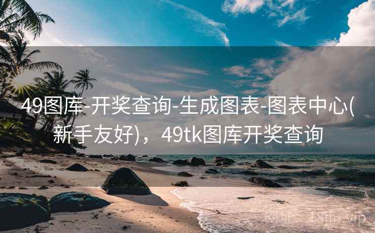49图库-开奖查询-生成图表-图表中心(新手友好),49tk图库开奖查询