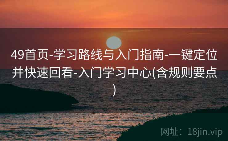 49首页-学习路线与入门指南-一键定位并快速回看-入门学习中心(含规则要点)