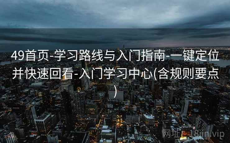 49首页-学习路线与入门指南-一键定位并快速回看-入门学习中心(含规则要点)
