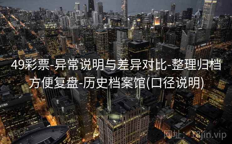 49彩票-异常说明与差异对比-整理归档方便复盘-历史档案馆(口径说明)