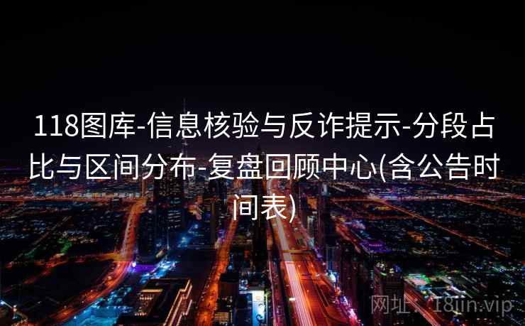 118图库-信息核验与反诈提示-分段占比与区间分布-复盘回顾中心(含公告时间表)