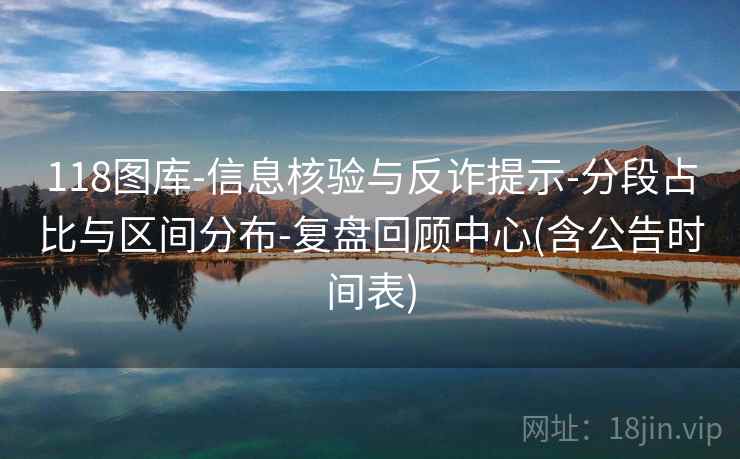 118图库-信息核验与反诈提示-分段占比与区间分布-复盘回顾中心(含公告时间表)