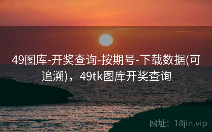 49图库-开奖查询-按期号-下载数据(可追溯),49tk图库开奖查询