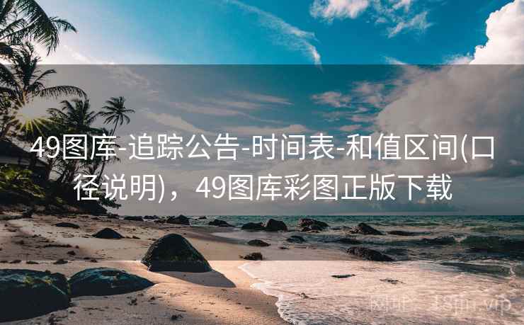49图库-追踪公告-时间表-和值区间(口径说明)，49图库彩图正版下载