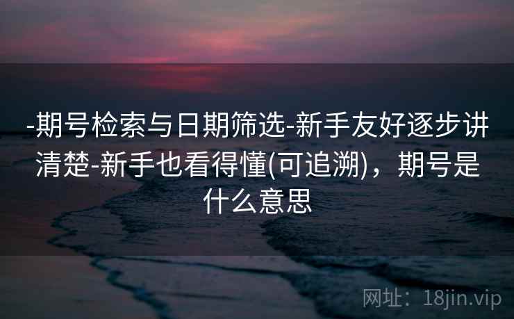 -期号检索与日期筛选-新手友好逐步讲清楚-新手也看得懂(可追溯),期号是什么意思